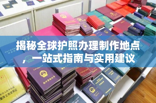 汐止揭秘全球护照办理制作地点，一站式指南与实用建议