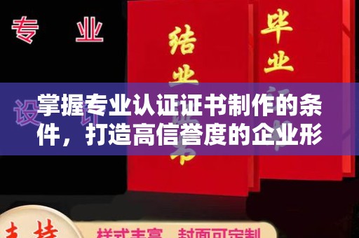 汐止掌握专业认证证书制作的条件，打造高信誉度的企业形象